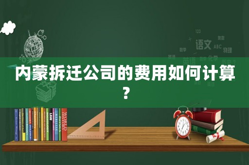 內蒙拆遷公司的費用如何計算？