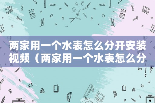 兩家用一個(gè)水表怎么分開安裝視頻（兩家用一個(gè)水表怎么分開安裝）