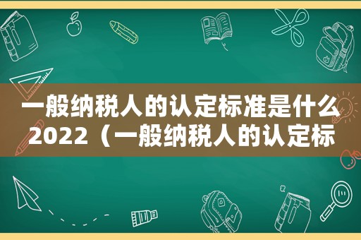 一般納稅人的認定標準是什么2022（一般納稅人的認定標準是什么2020）