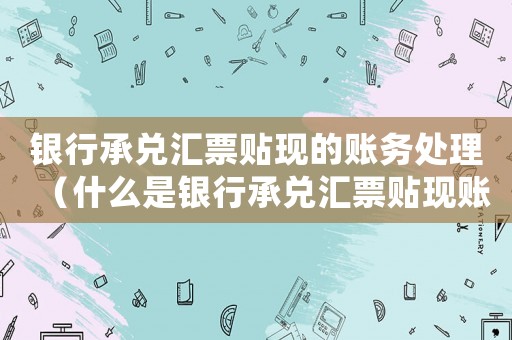 銀行承兌匯票貼現的賬務處理（什么是銀行承兌匯票貼現賬務處理）