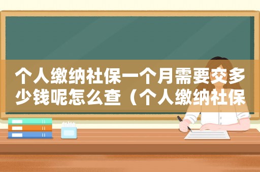 個人繳納社保一個月需要交多少錢呢怎么查（個人繳納社保一個月需要交多少錢呢）