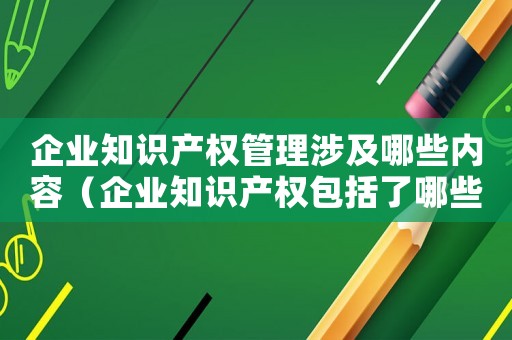 企業知識產權管理涉及哪些內容（企業知識產權包括了哪些方面內容）