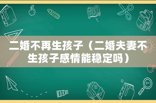 二婚不再生孩子（二婚夫妻不生孩子感情能穩定嗎）