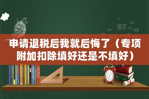 申請(qǐng)退稅后我就后悔了（專項(xiàng)附加扣除填好還是不填好）