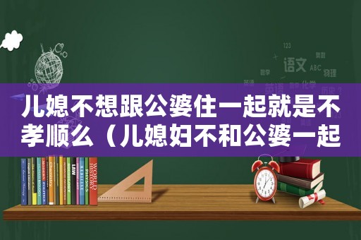 兒媳不想跟公婆住一起就是不孝順么（兒媳婦不和公婆一起住違法嗎）