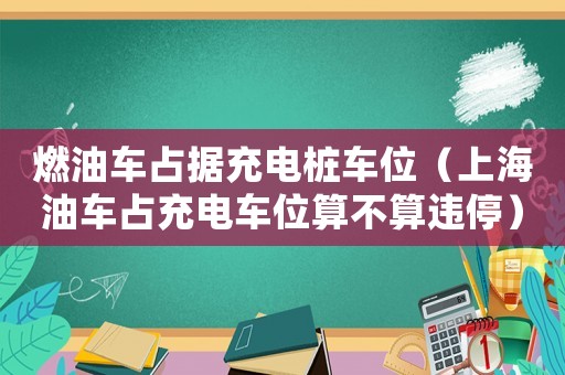 燃油車占據(jù)充電樁車位（上海油車占充電車位算不算違停）