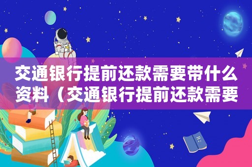 交通銀行提前還款需要帶什么資料（交通銀行提前還款需要手續費嗎）