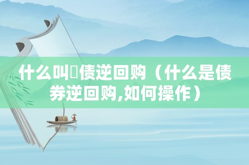 什么叫囯債逆回購（什么是債券逆回購,如何操作）