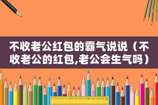 不收老公紅包的霸氣說說（不收老公的紅包,老公會生氣嗎）