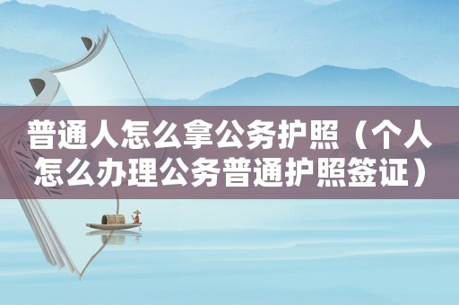 普通人怎么拿公務(wù)護(hù)照（個(gè)人怎么辦理公務(wù)普通護(hù)照簽證）