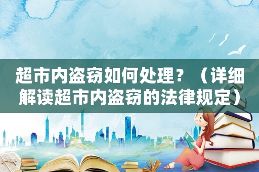 超市內盜竊如何處理？（詳細解讀超市內盜竊的法律規定）