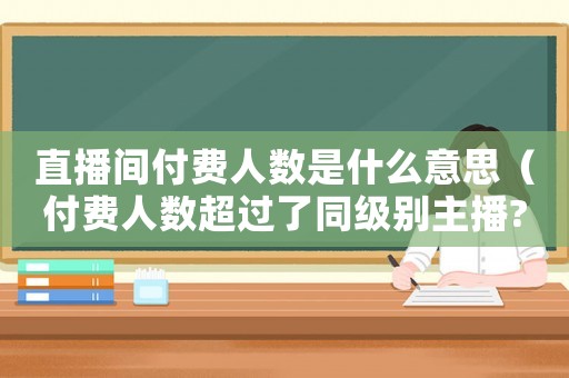 直播間付費人數是什么意思（付費人數超過了同級別主播?）