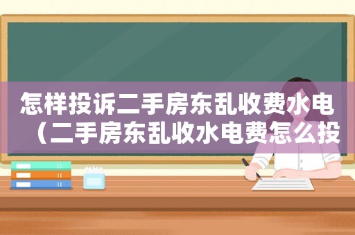 怎樣投訴二手房東亂收費水電（二手房東亂收水電費怎么投訴）