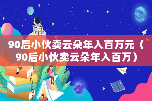 90后小伙賣云朵年入百萬元（90后小伙賣云朵年入百萬）