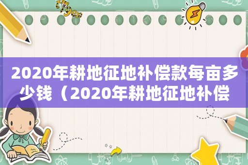 2020年耕地征地補(bǔ)償款每畝多少錢（2020年耕地征地補(bǔ)償款每畝）