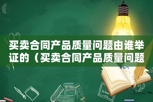 買賣合同產品質量問題由誰舉證的（買賣合同產品質量問題由誰舉證）