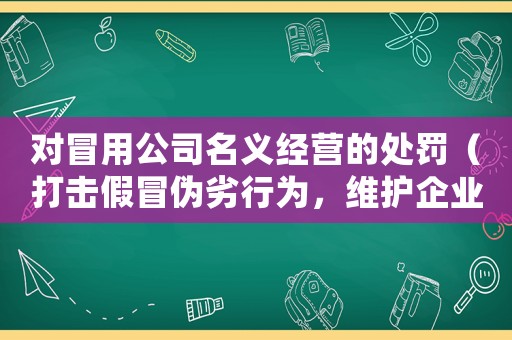 對冒用公司名義經(jīng)營的處罰（打擊假冒偽劣行為，維護企業(yè)形象）