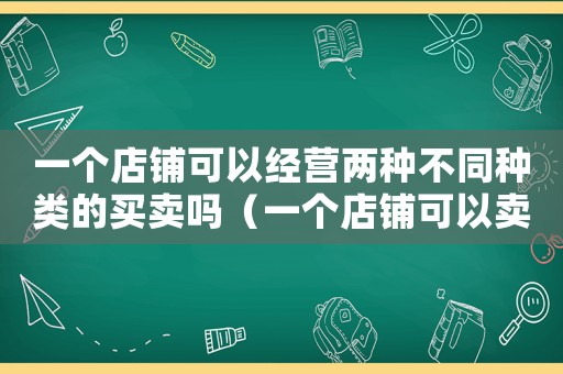 一個店鋪可以經營兩種不同種類的買賣嗎（一個店鋪可以賣兩個相同的寶貝嗎）