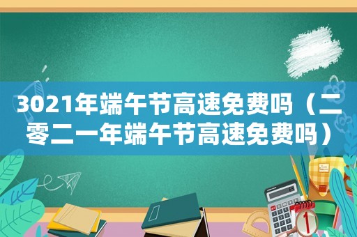 3021年端午節(jié)高速免費嗎（二零二一年端午節(jié)高速免費嗎）