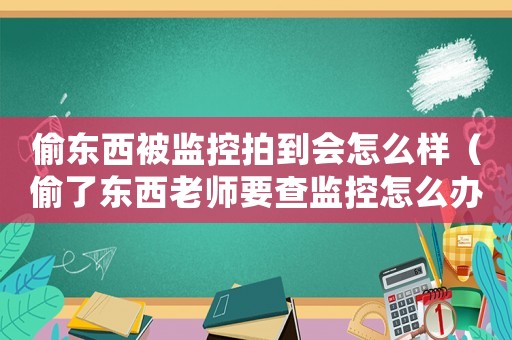偷東西被監控拍到會怎么樣（偷了東西老師要查監控怎么辦）