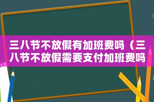 三八節不放假有加班費嗎（三八節不放假需要支付加班費嗎）