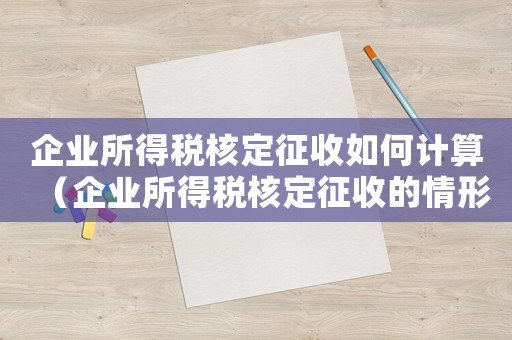 企業所得稅核定征收如何計算（企業所得稅核定征收的情形有哪些內容）