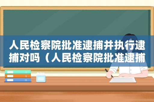 人民檢察院批準逮捕并執行逮捕對嗎（人民檢察院批準逮捕意味著什么）