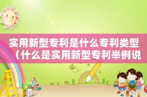 實用新型專利是什么專利類型（什么是實用新型專利舉例說明）