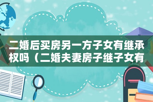 二婚后買房另一方子女有繼承權嗎（二婚夫妻房子繼子女有繼承權嗎）