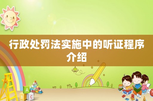 行政處罰法實(shí)施中的聽證程序介紹