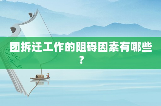 團拆遷工作的阻礙因素有哪些？