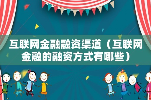 互聯網金融融資渠道（互聯網金融的融資方式有哪些）