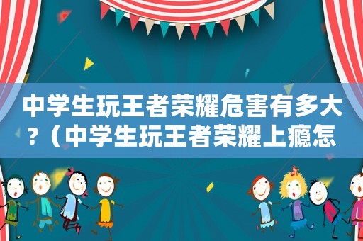 中學生玩王者榮耀危害有多大?（中學生玩王者榮耀上癮怎么辦）