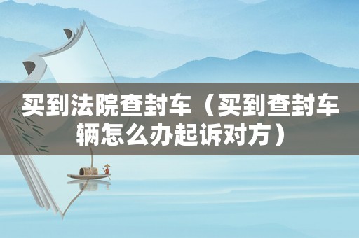 買到法院查封車（買到查封車輛怎么辦起訴對方）