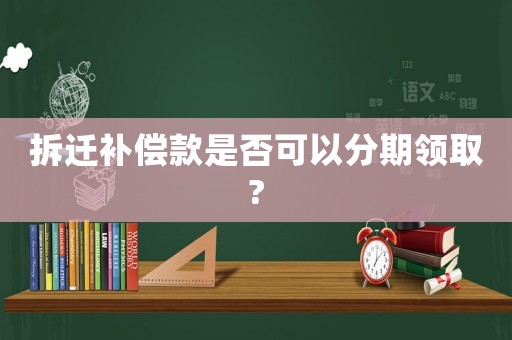 拆遷補償款是否可以分期領取?