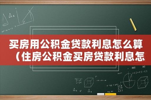 買房用公積金貸款利息怎么算（住房公積金買房貸款利息怎么算）