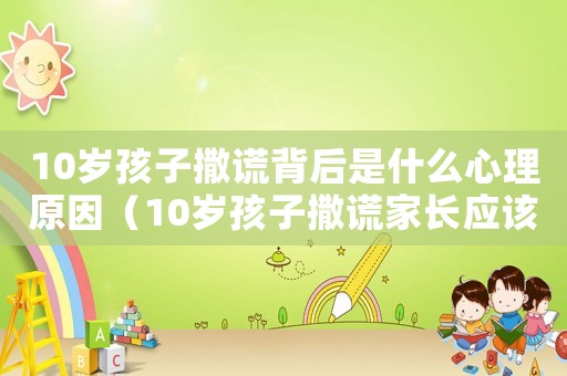 10歲孩子撒謊背后是什么心理原因（10歲孩子撒謊家長應該怎么教育）