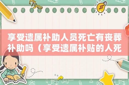 享受遺屬補助人員死亡有喪葬補助嗎（享受遺屬補貼的人死后有什么待遇）