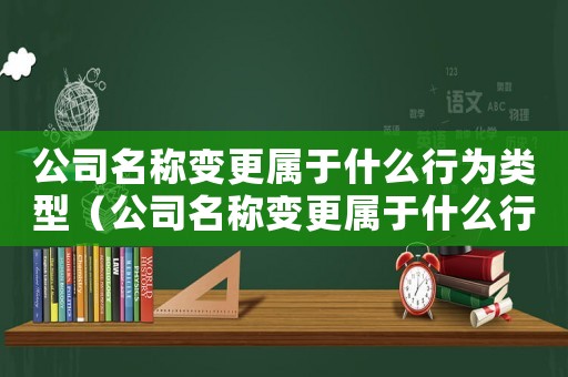 公司名稱變更屬于什么行為類型（公司名稱變更屬于什么行為?）