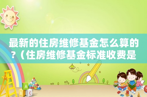 最新的住房維修基金怎么算的?（住房維修基金標準收費是多少）
