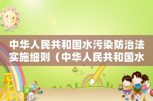 中華人民共和國(guó)水污染防治法實(shí)施細(xì)則（中華人民共和國(guó)水污染防治法實(shí)施細(xì)則）