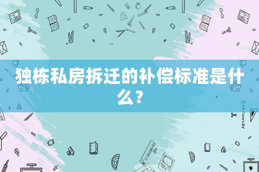 獨棟私房拆遷的補償標準是什么？