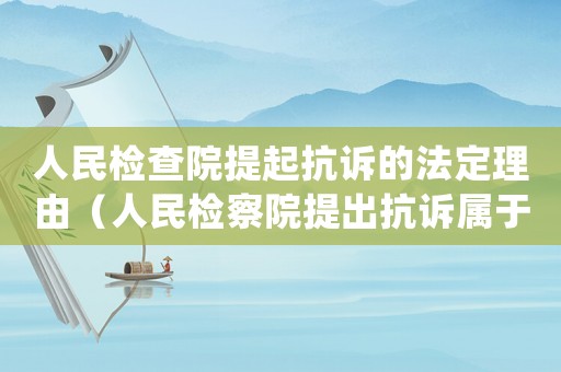 人民檢查院提起抗訴的法定理由（人民檢察院提出抗訴屬于()行為）