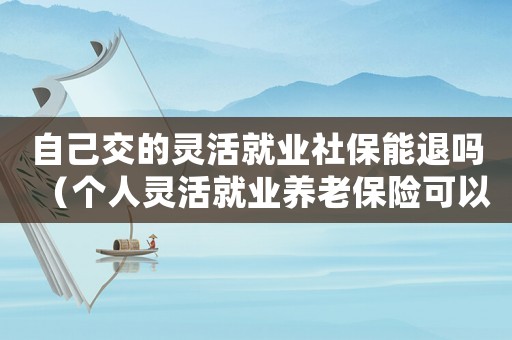 自己交的靈活就業(yè)社保能退嗎（個(gè)人靈活就業(yè)養(yǎng)老保險(xiǎn)可以退嗎）