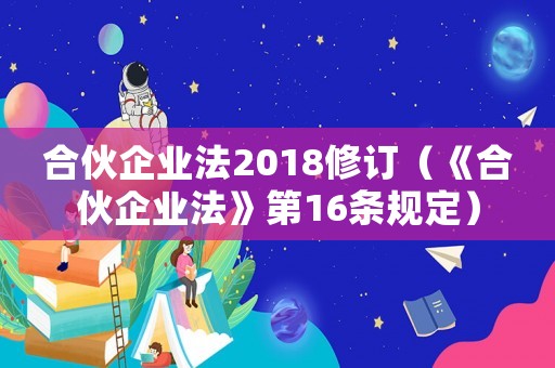 合伙企業法2018修訂（《合伙企業法》第16條規定）