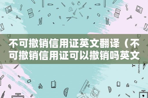 不可撤銷信用證英文翻譯（不可撤銷信用證可以撤銷嗎英文）