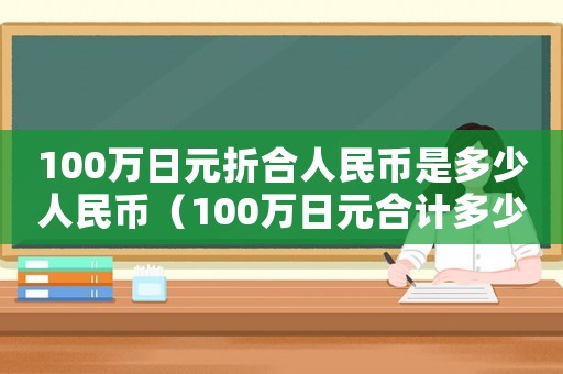 100萬日元折合人民幣是多少人民幣（100萬日元合計多少人民幣）