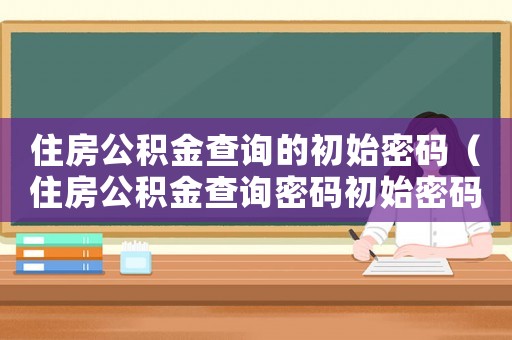 住房公積金查詢的初始密碼（住房公積金查詢密碼初始密碼是多少）