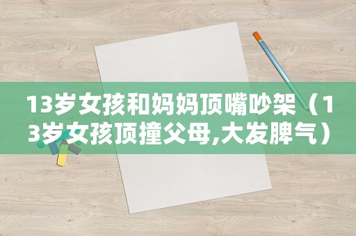 13歲女孩和媽媽頂嘴吵架（13歲女孩頂撞父母,大發脾氣）