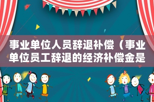事業(yè)單位人員辭退補(bǔ)償（事業(yè)單位員工辭退的經(jīng)濟(jì)補(bǔ)償金是多少）